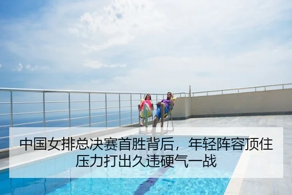 中国女排总决赛首胜背后，年轻阵容顶住压力打出久违硬气一战 - oubo